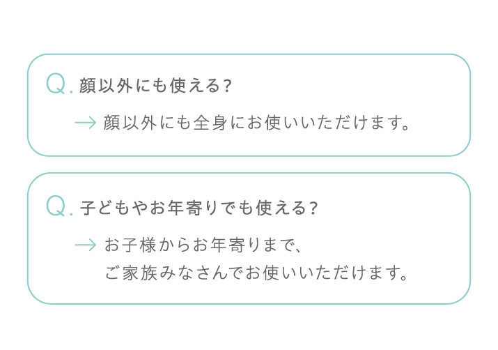 顔以外にも全身にお使いいただけます。お子様からお年寄りまでご家族みなさんでお使いいただけます。