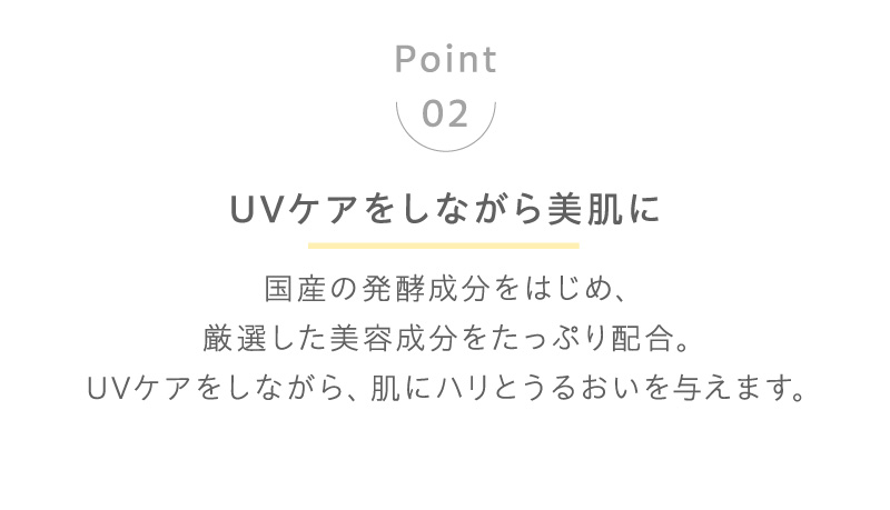 国産の発酵成分をはじめ、厳選した美容成分をたっぷり配合。UVケアをしながら、肌にハリをうるおいを与えます。