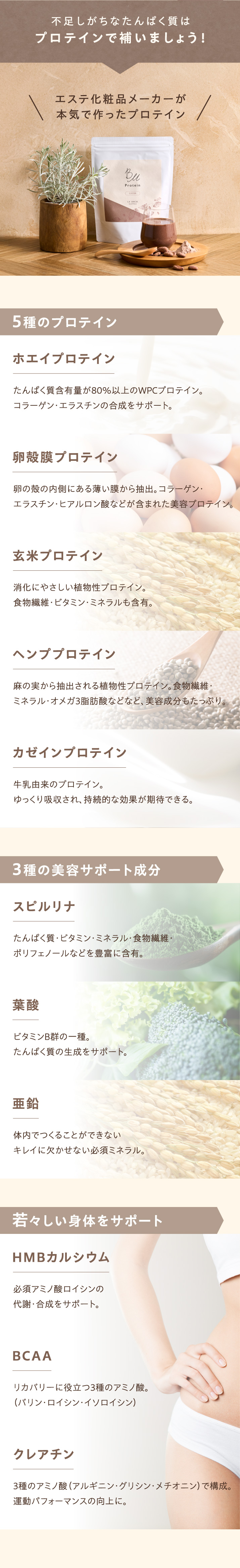 不足しがちなたんぱく質はプロテインで補いましょう！エステ化粧品メーカーが本気で作ったプロテイン。ホエイプロテイン、卵殻膜プロテイン、玄米プロテイン、ヘンププロテイン、カゼインプロテイン。3種の美容サポート成分、スピルリナ、葉酸、亜鉛。若々しい身体をサポートするHMBカルシウム、BCAA、クレアチン。