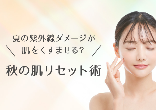 夏の紫外線ダメージが肌をくすませる？秋の肌リセット術