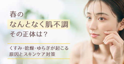 春の「なんとなく肌不調」。その正体は？｜くすみ・乾燥・ゆらぎが起こる原因とスキンケア対策