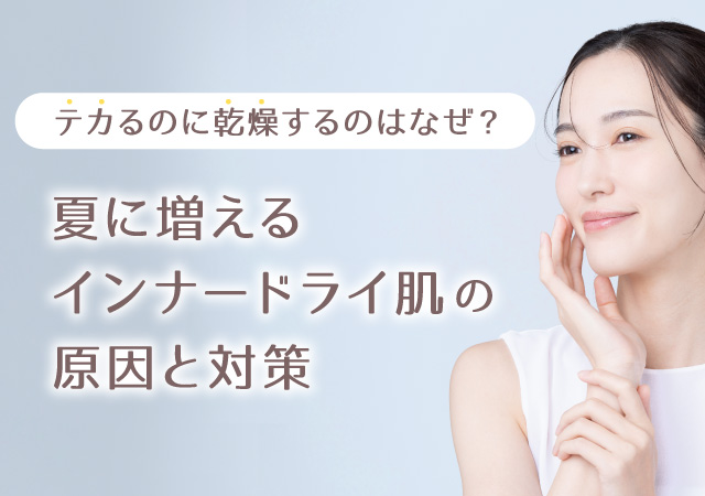 テカるのに乾燥するのはなぜ？夏に増える“インナードライ肌”の原因と対策